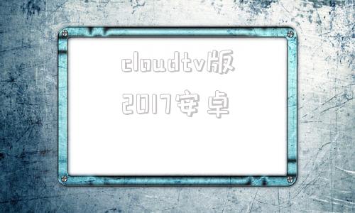 cloudtv版2017安卓cloudtv最新破解版android